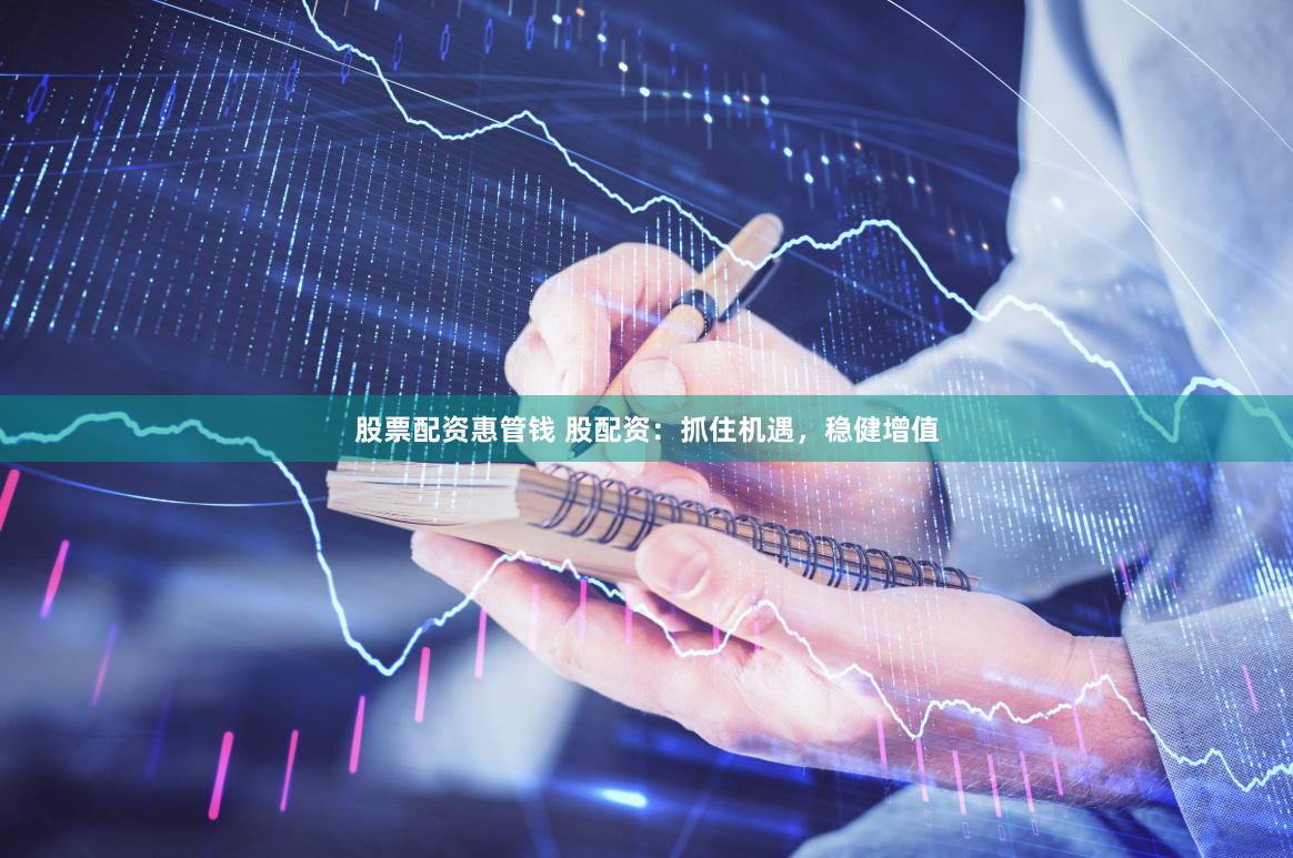 股票配资惠管钱 股配资：抓住机遇，稳健增值