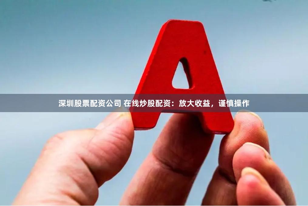 深圳股票配资公司 在线炒股配资：放大收益，谨慎操作