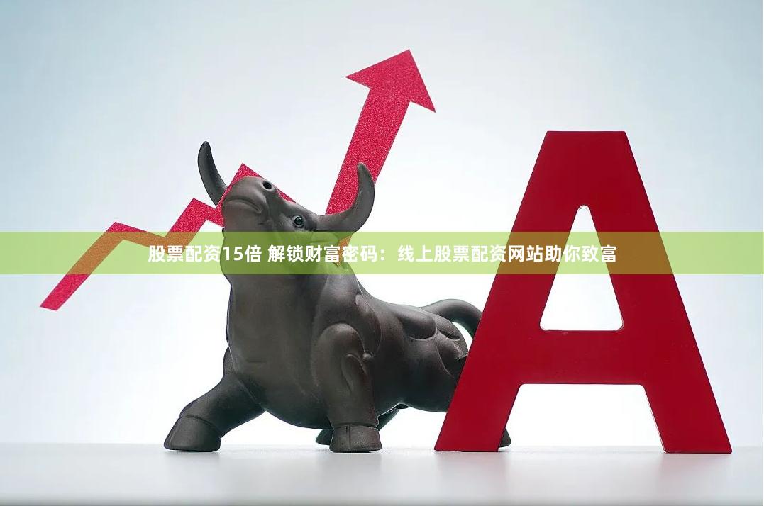 股票配资15倍 解锁财富密码：线上股票配资网站助你致富
