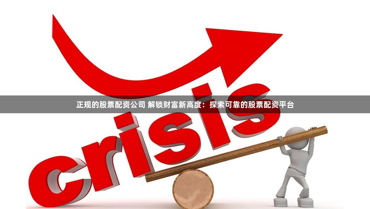 正规的股票配资公司 解锁财富新高度：探索可靠的股票配资平台