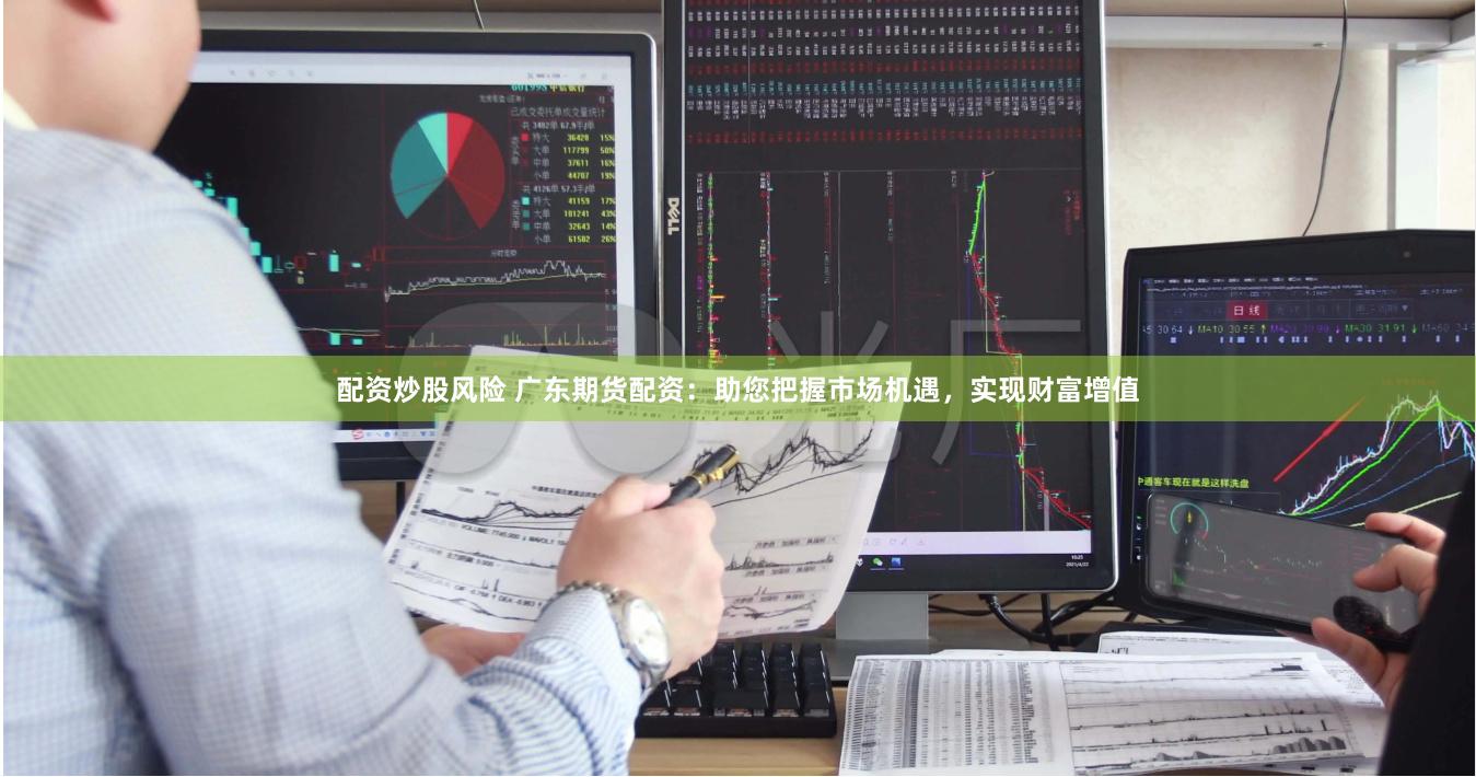 配资炒股风险 广东期货配资：助您把握市场机遇，实现财富增值