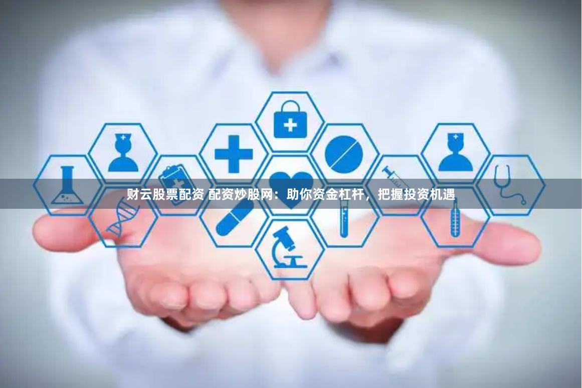 财云股票配资 配资炒股网：助你资金杠杆，把握投资机遇