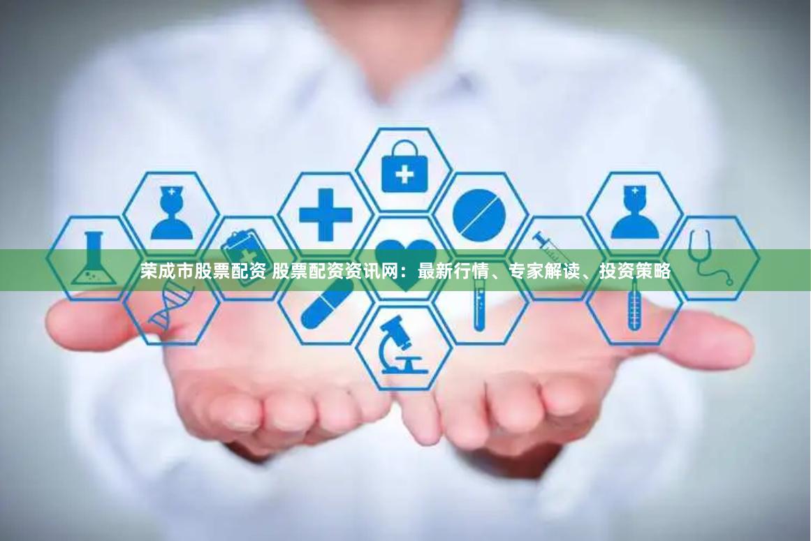 荣成市股票配资 股票配资资讯网：最新行情、专家解读、投资策略