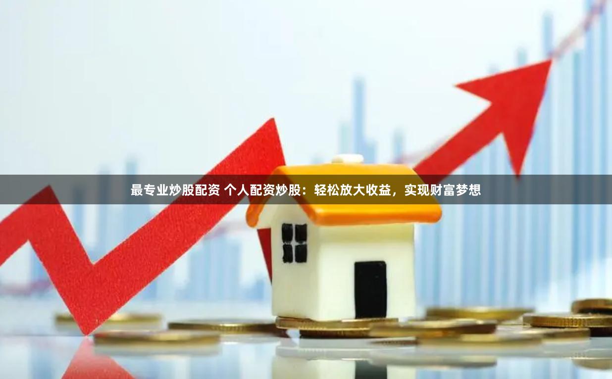 最专业炒股配资 个人配资炒股：轻松放大收益，实现财富梦想