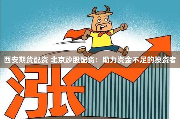 西安期货配资 北京炒股配资：助力资金不足的投资者