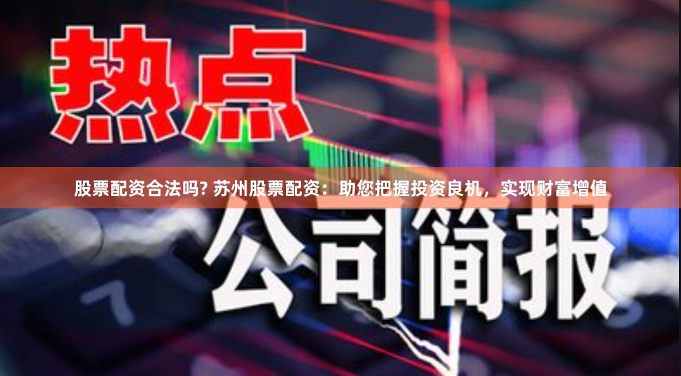 股票配资合法吗? 苏州股票配资：助您把握投资良机，实现财富增值