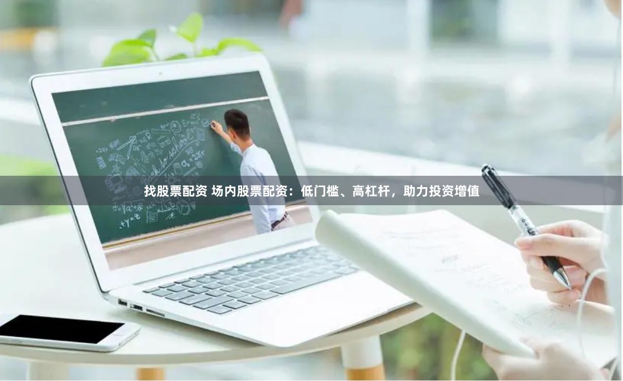 找股票配资 场内股票配资：低门槛、高杠杆，助力投资增值