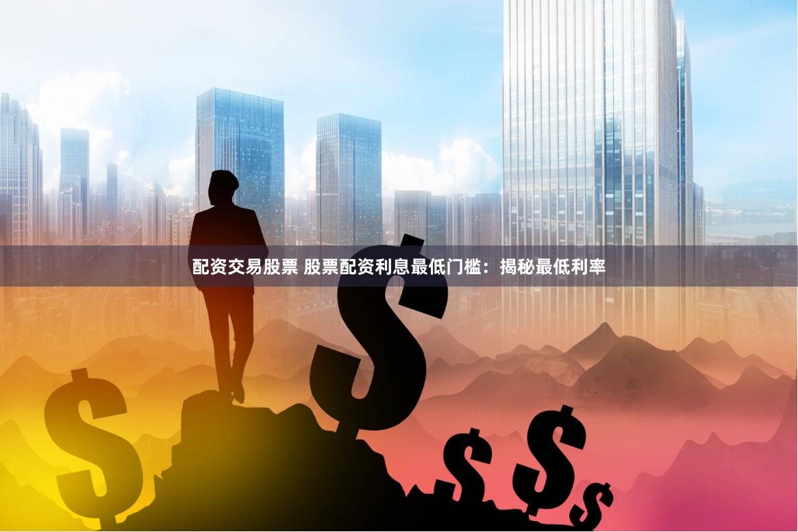 配资交易股票 股票配资利息最低门槛：揭秘最低利率