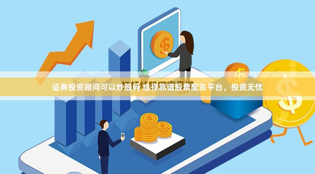 证券投资顾问可以炒股吗 选择靠谱股票配资平台，投资无忧