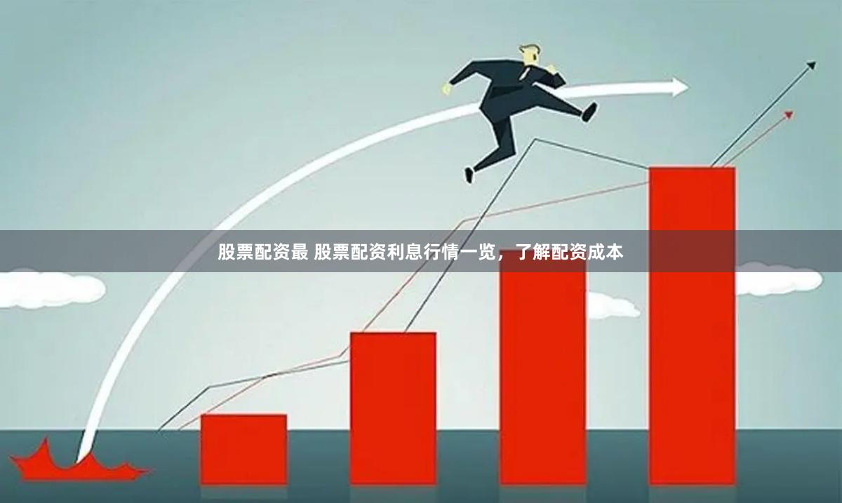 股票配资最 股票配资利息行情一览，了解配资成本